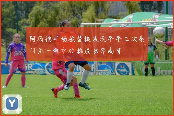 阿玛德半场被替换表现平平三次射门无一命中对抗成功率尚可