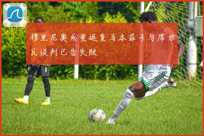 穆里尼奥或重返皇马本菲卡与席尔瓦谈判已告失败