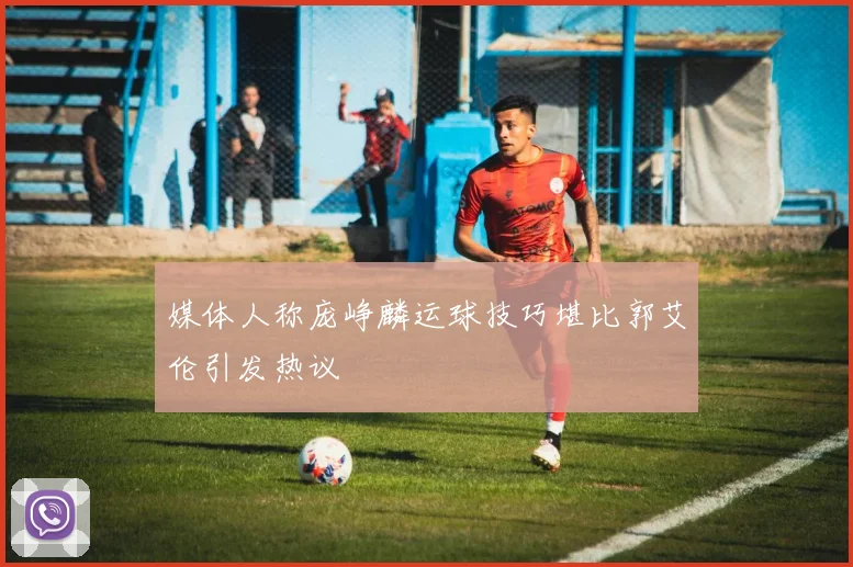 媒体人称庞峥麟运球技巧堪比郭艾伦引发热议