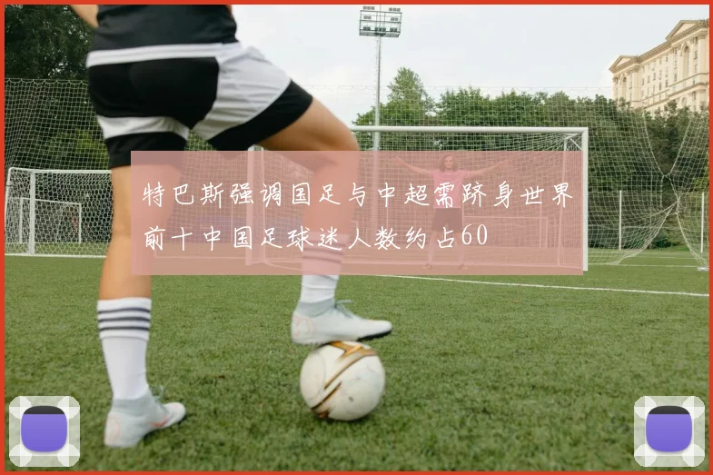 特巴斯强调国足与中超需跻身世界前十中国足球迷人数约占60
