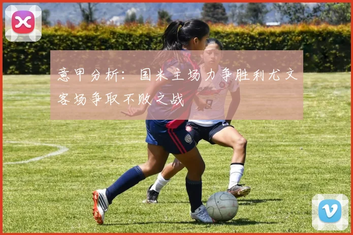 意甲分析：国米主场力争胜利尤文客场争取不败之战