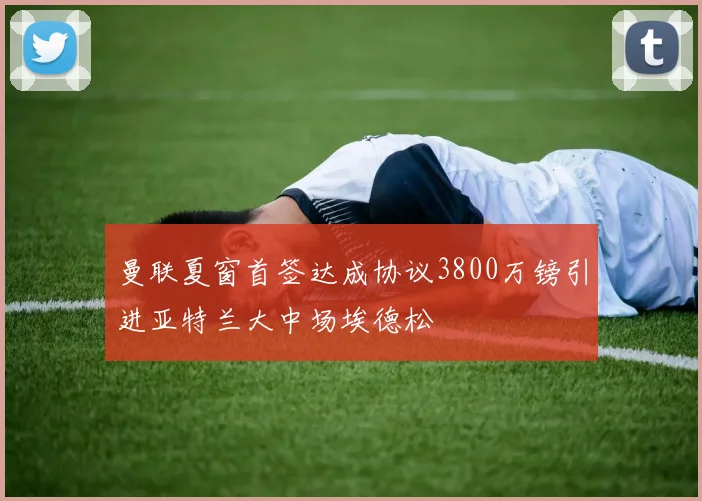 曼联夏窗首签达成协议3800万镑引进亚特兰大中场埃德松