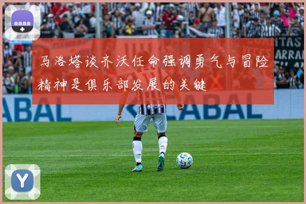 马洛塔谈齐沃任命强调勇气与冒险精神是俱乐部发展的关键