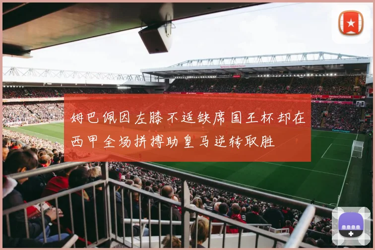 姆巴佩因左膝不适缺席国王杯却在西甲全场拼搏助皇马逆转取胜