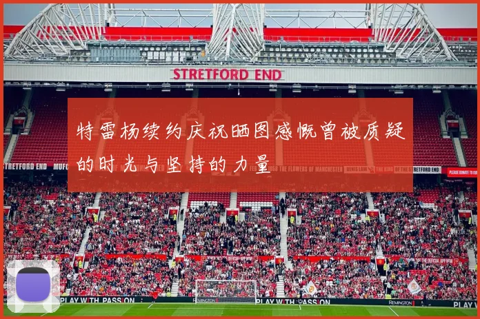 特雷杨续约庆祝晒图感慨曾被质疑的时光与坚持的力量