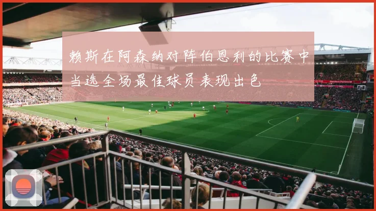 赖斯在阿森纳对阵伯恩利的比赛中当选全场最佳球员表现出色