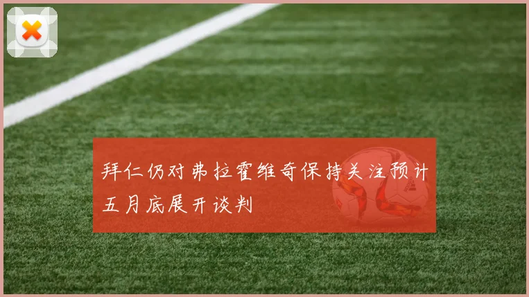 拜仁仍对弗拉霍维奇保持关注预计五月底展开谈判