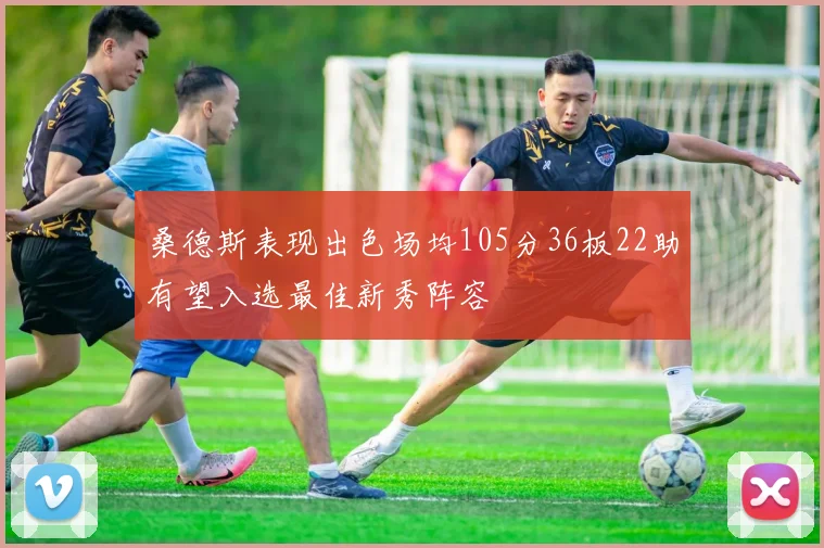 桑德斯表现出色场均105分36板22助有望入选最佳新秀阵容
