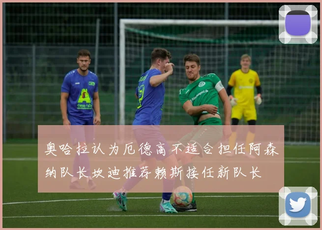 奥哈拉认为厄德高不适合担任阿森纳队长坎迪推荐赖斯接任新队长