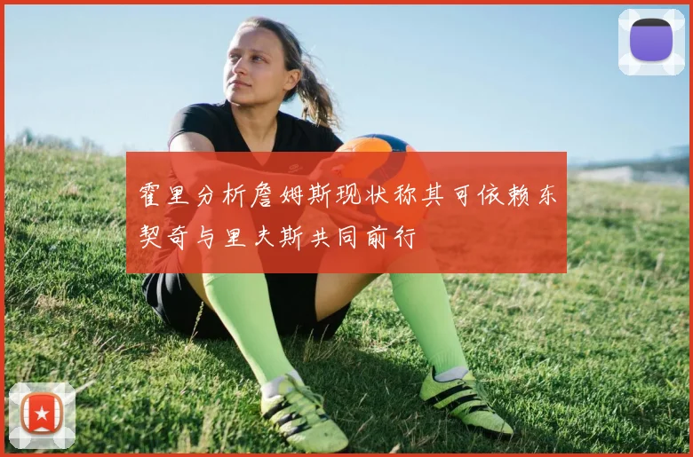霍里分析詹姆斯现状称其可依赖东契奇与里夫斯共同前行