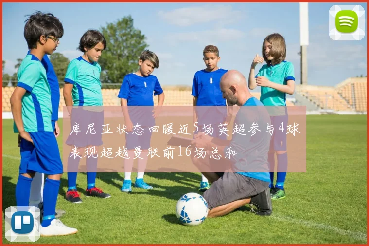 库尼亚状态回暖近5场英超参与4球表现超越曼联前16场总和