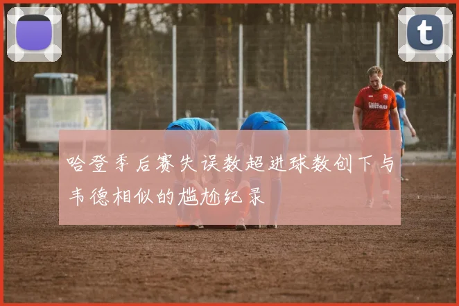 哈登季后赛失误数超进球数创下与韦德相似的尴尬纪录