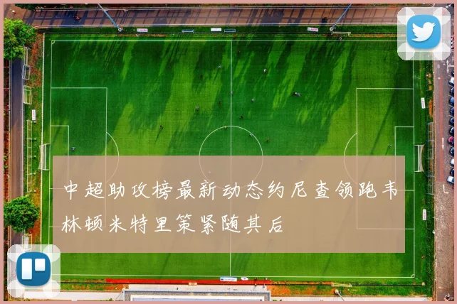 中超助攻榜最新动态约尼查领跑韦林顿米特里策紧随其后