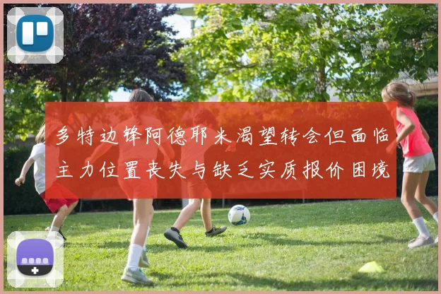 多特边锋阿德耶米渴望转会但面临主力位置丧失与缺乏实质报价困境